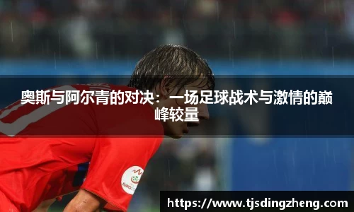 奥斯与阿尔青的对决：一场足球战术与激情的巅峰较量
