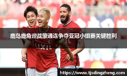 鹿岛鹿角迎战蒙通连争夺亚冠小组赛关键胜利