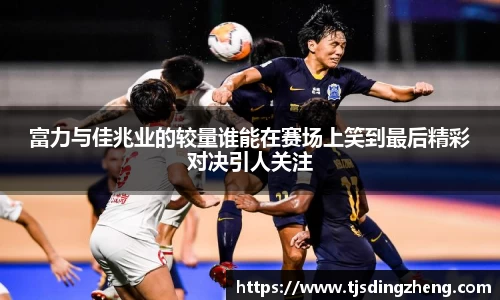 富力与佳兆业的较量谁能在赛场上笑到最后精彩对决引人关注