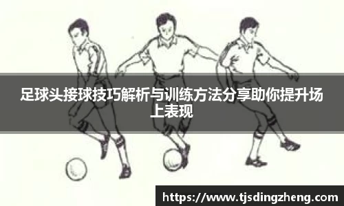 足球头接球技巧解析与训练方法分享助你提升场上表现